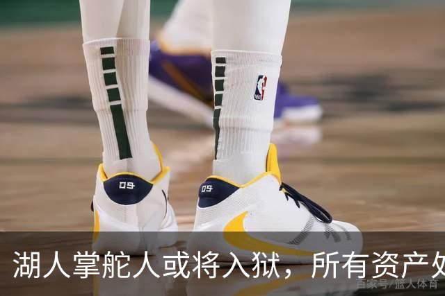 湖人掌舵人或将入狱，所有资产处于待售状态！